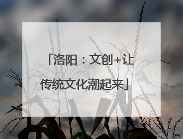 洛阳：文创+让传统文化潮起来